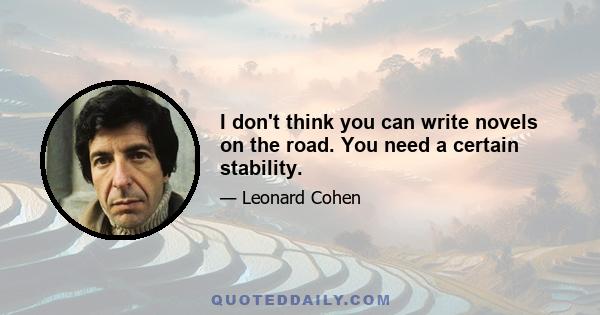 I don't think you can write novels on the road. You need a certain stability.