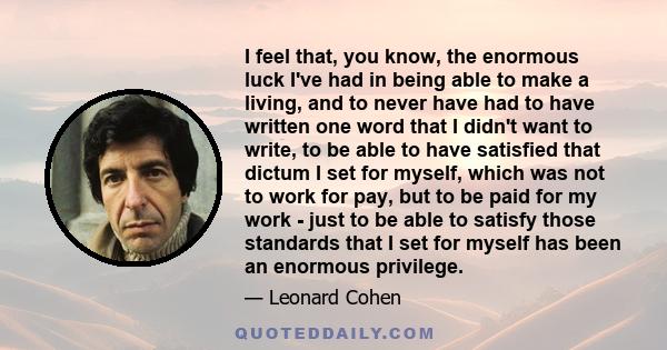 I feel that, you know, the enormous luck I've had in being able to make a living, and to never have had to have written one word that I didn't want to write, to be able to have satisfied that dictum I set for myself,