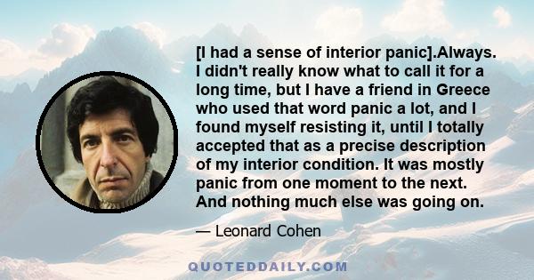 [I had a sense of interior panic].Always. I didn't really know what to call it for a long time, but I have a friend in Greece who used that word panic a lot, and I found myself resisting it, until I totally accepted