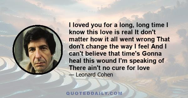 I loved you for a long, long time I know this love is real It don't matter how it all went wrong That don't change the way I feel And I can't believe that time's Gonna heal this wound I'm speaking of There ain't no cure 