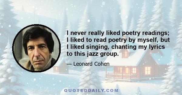 I never really liked poetry readings; I liked to read poetry by myself, but I liked singing, chanting my lyrics to this jazz group.