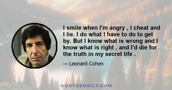 I smile when I'm angry , I cheat and I lie. I do what I have to do to get by. But I know what is wrong and I know what is right , and I'd die for the truth in my secret life .