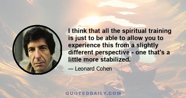 I think that all the spiritual training is just to be able to allow you to experience this from a slightly different perspective - one that's a little more stabilized.