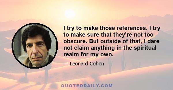 I try to make those references. I try to make sure that they're not too obscure. But outside of that, I dare not claim anything in the spiritual realm for my own.