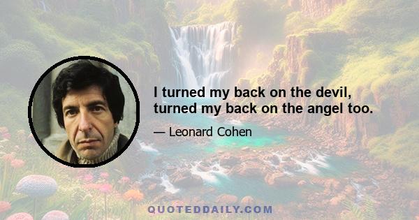 I turned my back on the devil, turned my back on the angel too.