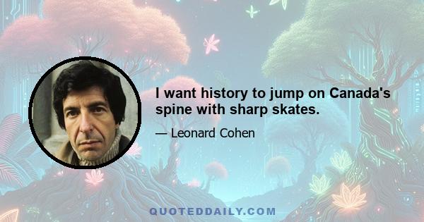 I want history to jump on Canada's spine with sharp skates.