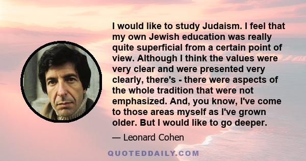 I would like to study Judaism. I feel that my own Jewish education was really quite superficial from a certain point of view. Although I think the values were very clear and were presented very clearly, there's - there