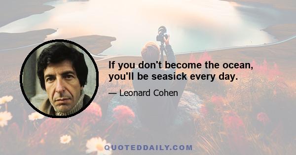 If you don't become the ocean, you'll be seasick every day.