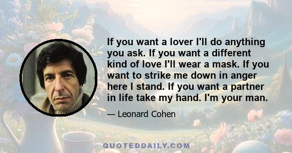 If you want a lover I'll do anything you ask. If you want a different kind of love I'll wear a mask. If you want to strike me down in anger here I stand. If you want a partner in life take my hand. I'm your man.