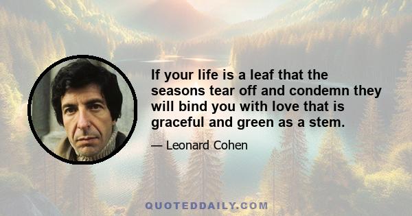 If your life is a leaf that the seasons tear off and condemn they will bind you with love that is graceful and green as a stem.