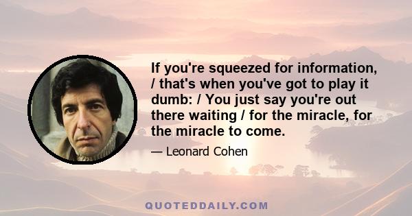 If you're squeezed for information, / that's when you've got to play it dumb: / You just say you're out there waiting / for the miracle, for the miracle to come.