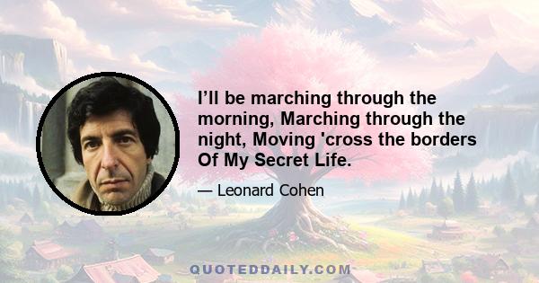 I’ll be marching through the morning, Marching through the night, Moving 'cross the borders Of My Secret Life.