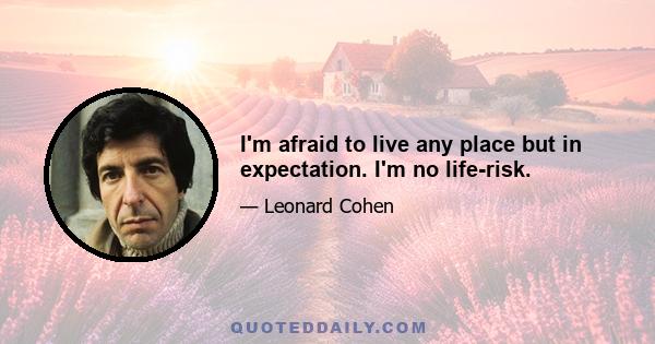 I'm afraid to live any place but in expectation. I'm no life-risk.