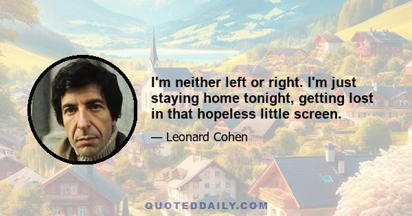 I'm neither left or right. I'm just staying home tonight, getting lost in that hopeless little screen.