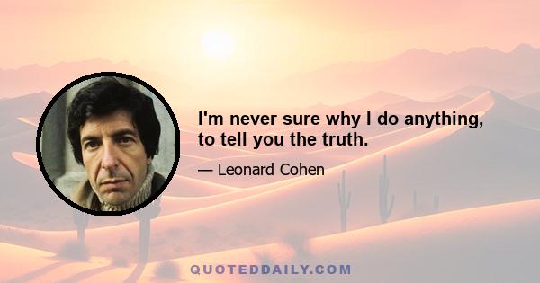 I'm never sure why I do anything, to tell you the truth.