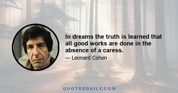 In dreams the truth is learned that all good works are done in the absence of a caress.