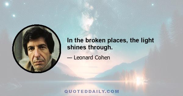 In the broken places, the light shines through.