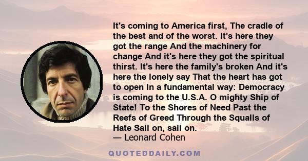 It's coming to America first, The cradle of the best and of the worst. It's here they got the range And the machinery for change And it's here they got the spiritual thirst. It's here the family's broken And it's here