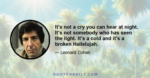 It's not a cry you can hear at night. It's not somebody who has seen the light. It's a cold and it's a broken Hallelujah.