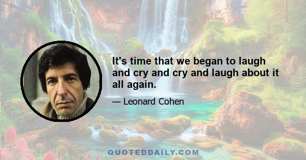 It's time that we began to laugh and cry and cry and laugh about it all again.