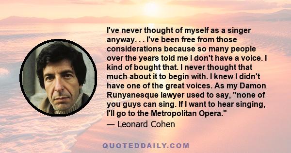 I've never thought of myself as a singer anyway. . . I've been free from those considerations because so many people over the years told me I don't have a voice. I kind of bought that. I never thought that much about it 