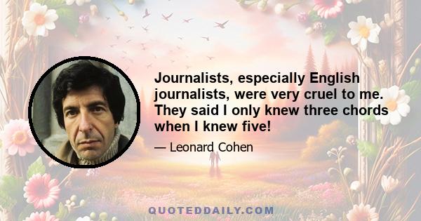 Journalists, especially English journalists, were very cruel to me. They said I only knew three chords when I knew five!