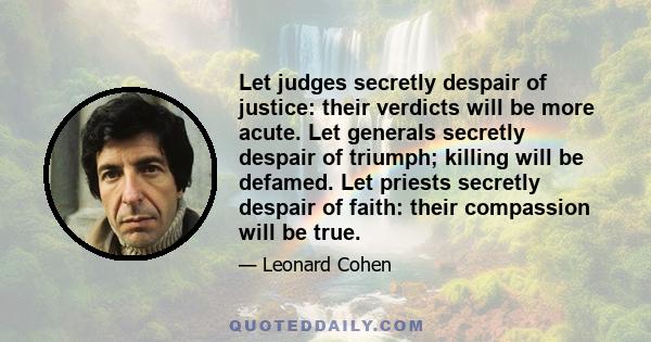 Let judges secretly despair of justice: their verdicts will be more acute. Let generals secretly despair of triumph; killing will be defamed. Let priests secretly despair of faith: their compassion will be true.