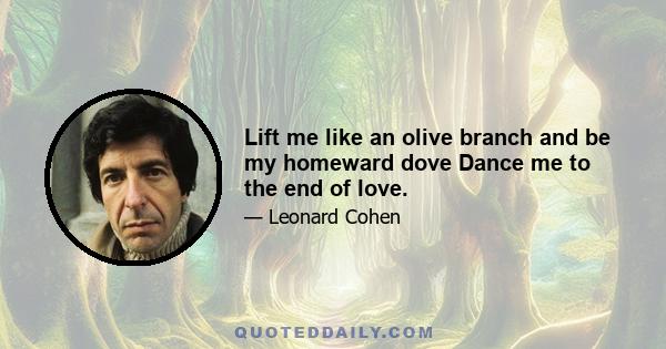 Lift me like an olive branch and be my homeward dove Dance me to the end of love.