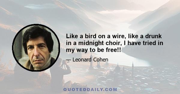 Like a bird on a wire, like a drunk in a midnight choir, I have tried in my way to be free!!