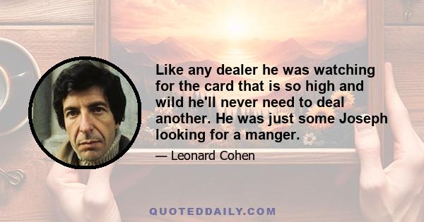 Like any dealer he was watching for the card that is so high and wild he'll never need to deal another. He was just some Joseph looking for a manger.