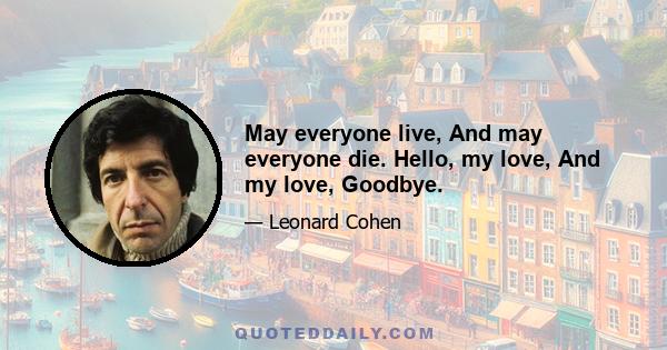 May everyone live, And may everyone die. Hello, my love, And my love, Goodbye.