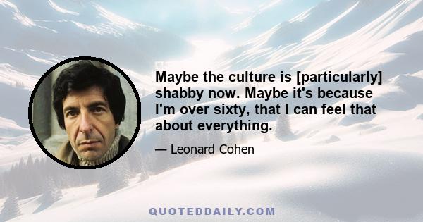 Maybe the culture is [particularly] shabby now. Maybe it's because I'm over sixty, that I can feel that about everything.