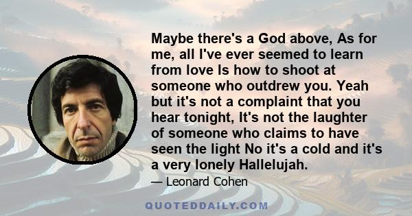 Maybe there's a God above, As for me, all I've ever seemed to learn from love Is how to shoot at someone who outdrew you. Yeah but it's not a complaint that you hear tonight, It's not the laughter of someone who claims