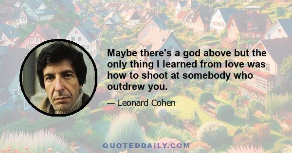 Maybe there's a god above but the only thing I learned from love was how to shoot at somebody who outdrew you.