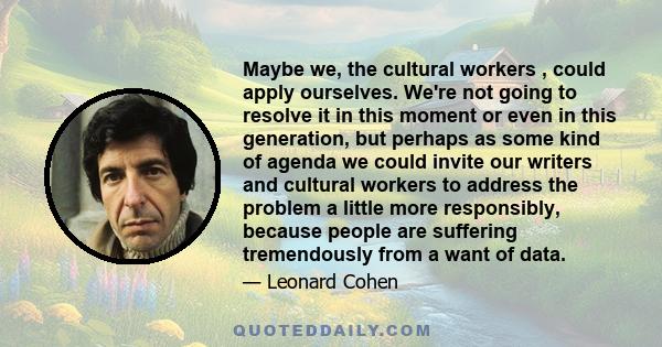 Maybe we, the cultural workers , could apply ourselves. We're not going to resolve it in this moment or even in this generation, but perhaps as some kind of agenda we could invite our writers and cultural workers to