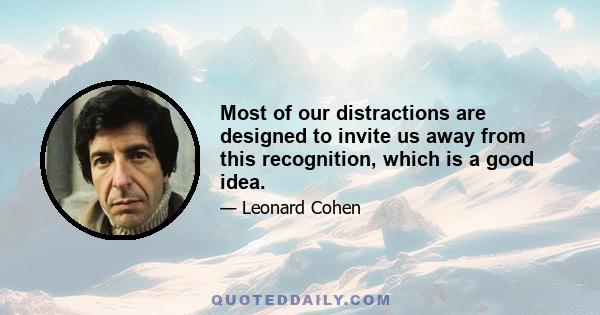 Most of our distractions are designed to invite us away from this recognition, which is a good idea.