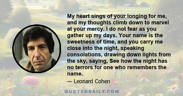 My heart sings of your longing for me, and my thoughts climb down to marvel at your mercy. I do not fear as you gather up my days. Your name is the sweetness of time, and you carry me close into the night, speaking