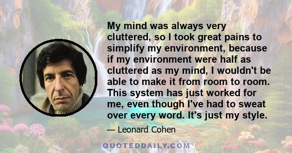 My mind was always very cluttered, so I took great pains to simplify my environment, because if my environment were half as cluttered as my mind, I wouldn't be able to make it from room to room. This system has just