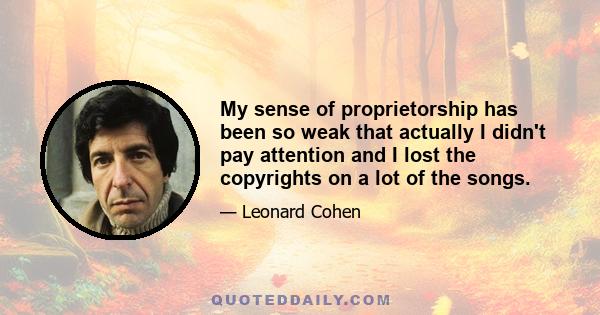 My sense of proprietorship has been so weak that actually I didn't pay attention and I lost the copyrights on a lot of the songs.