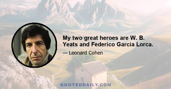 My two great heroes are W. B. Yeats and Federico Garcia Lorca.