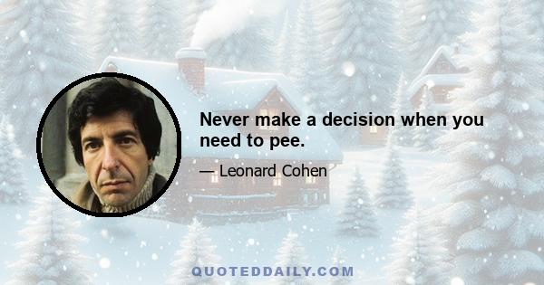 Never make a decision when you need to pee.