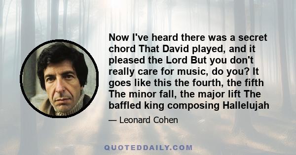 Now I've heard there was a secret chord That David played, and it pleased the Lord But you don't really care for music, do you? It goes like this the fourth, the fifth The minor fall, the major lift The baffled king