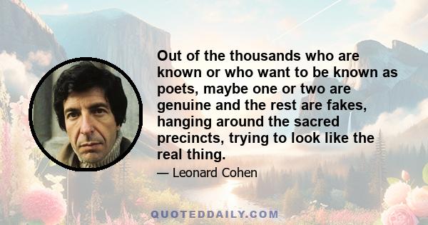 Out of the thousands who are known or who want to be known as poets, maybe one or two are genuine and the rest are fakes, hanging around the sacred precincts, trying to look like the real thing.