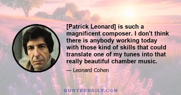 [Patrick Leonard] is such a magnificent composer. I don't think there is anybody working today with those kind of skills that could translate one of my tunes into that really beautiful chamber music.