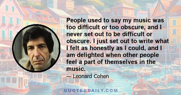 People used to say my music was too difficult or too obscure, and I never set out to be difficult or obscure. I just set out to write what I felt as honestly as I could, and I am delighted when other people feel a part