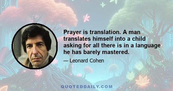 Prayer is translation. A man translates himself into a child asking for all there is in a language he has barely mastered.