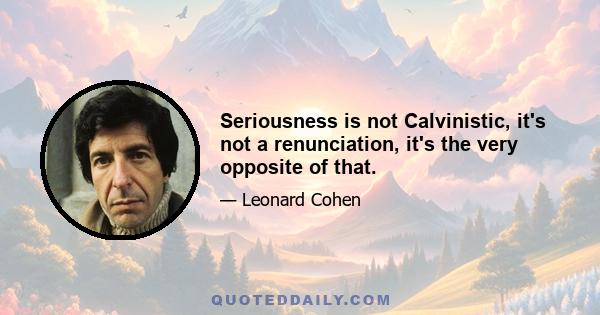 Seriousness is not Calvinistic, it's not a renunciation, it's the very opposite of that.