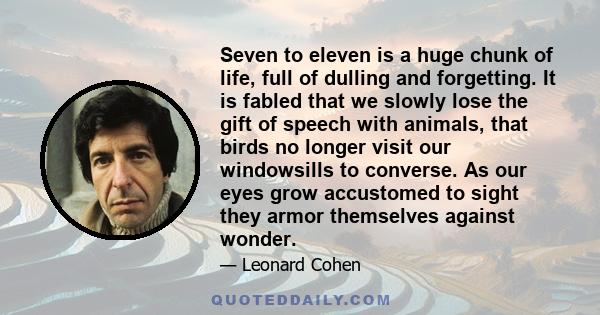 Seven to eleven is a huge chunk of life, full of dulling and forgetting. It is fabled that we slowly lose the gift of speech with animals, that birds no longer visit our windowsills to converse. As our eyes grow