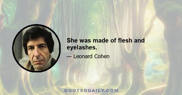 She was made of flesh and eyelashes.