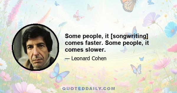 Some people, it [songwriting] comes faster. Some people, it comes slower.